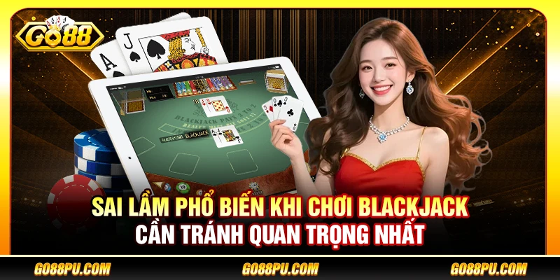 Sai Lầm Phổ Biến Khi Chơi Blackjack Cần Tránh Quan Trọng Nhất